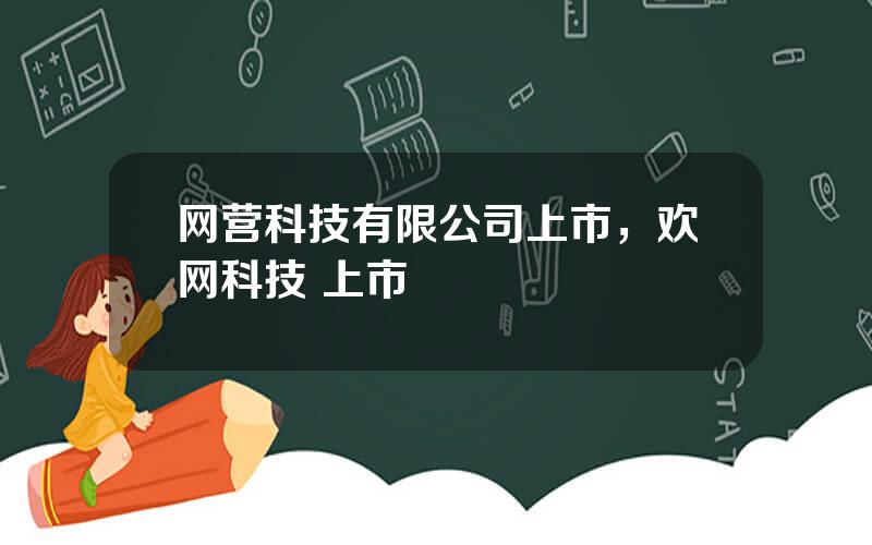 网营科技有限公司上市，欢网科技 上市